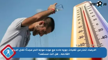 الأرصاد تحذر من تقلبات جوية حادة مع عودة موجة الحر مجددًا خلال الأيام القادمة.. هل أنت مستعد؟